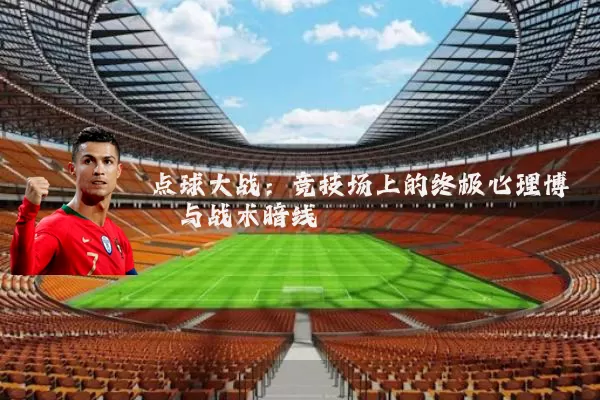 点球大战:竞技场上的终极心理博弈与战术暗线