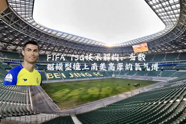 FIFA TSG技术解构:当数据模型撞上南美高原的氧气博弈