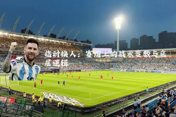 临时换人：赛场上的战术变数与底层逻辑