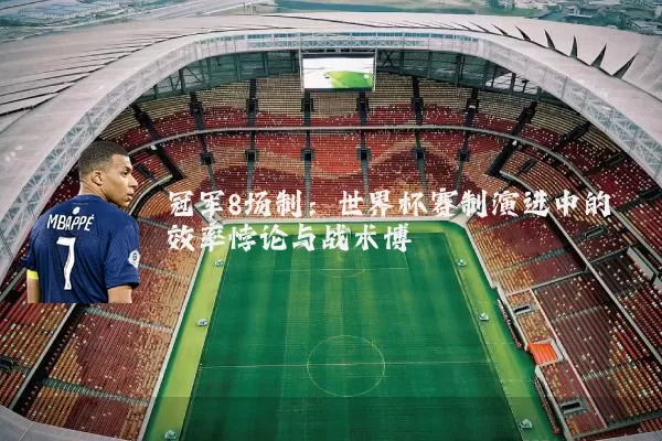 冠军8场制：世界杯赛制演进中的效率悖论与战术博弈