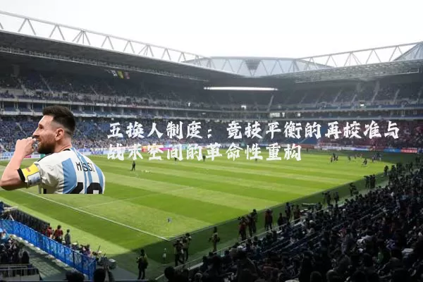 五换人制度:竞技平衡的再校准与战术空间的革命性重构