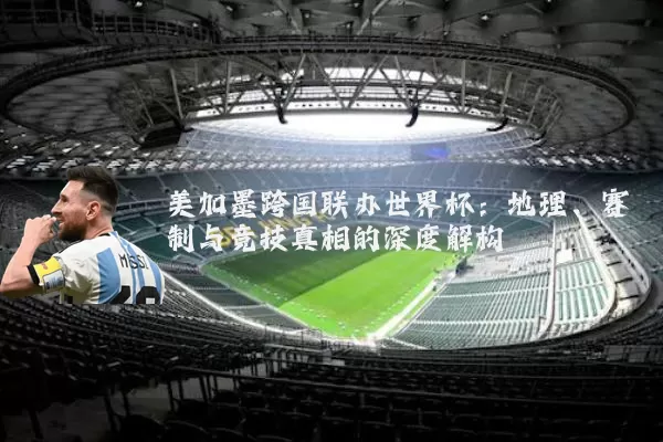 美加墨跨国联办世界杯:地理、赛制与竞技真相的深度解构