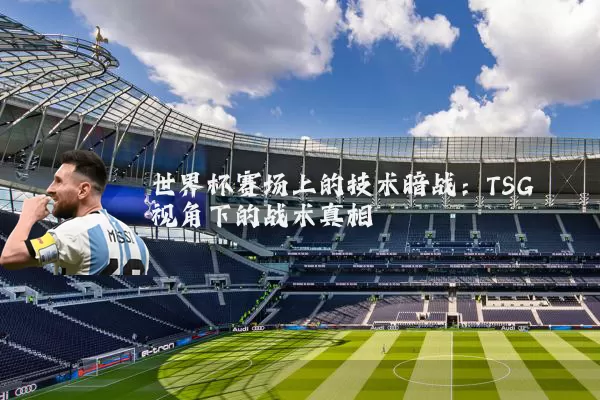 世界杯赛场上的技术暗战：TSG视角下的战术真相
