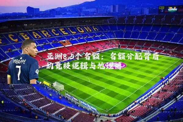 亚洲8.5个名额:名额分配背后的竞技逻辑与地理博弈
