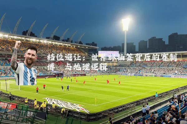 档位避让:世界杯抽签背后的赛制博弈与地理逻辑