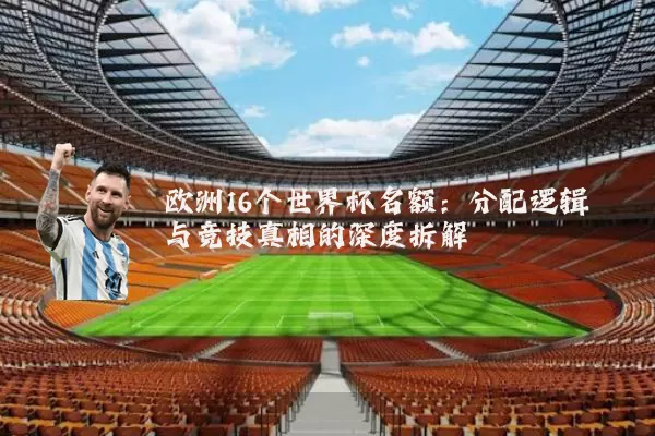 欧洲16个世界杯名额:分配逻辑与竞技真相的深度拆解