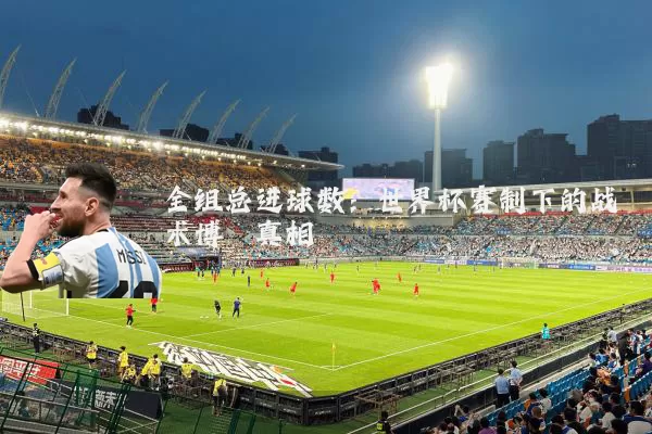 全组总进球数：世界杯赛制下的战术博弈真相