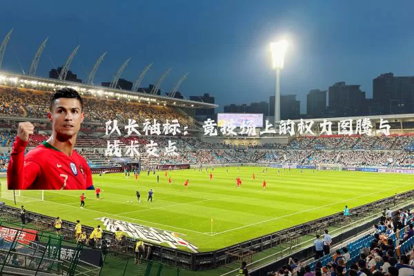 队长袖标:竞技场上的权力图腾与战术支点