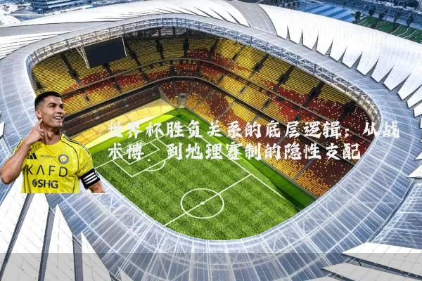 世界杯胜负关系的底层逻辑:从战术博弈到地理赛制的隐性支配