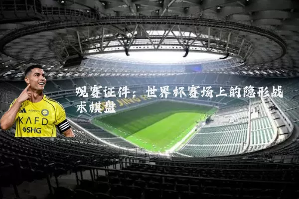 观赛证件:世界杯赛场上的隐形战术棋盘