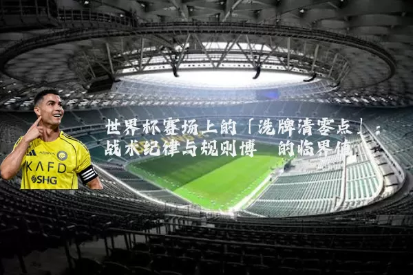 世界杯赛场上的「洗牌清零点」：战术纪律与规则博弈的临界值