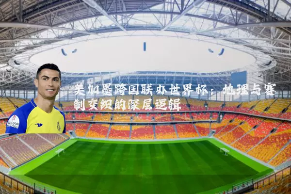 美加墨跨国联办世界杯:地理与赛制交织的深层逻辑