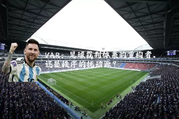 VAR:足球裁判体系的重构者,还是秩序的扰动源?