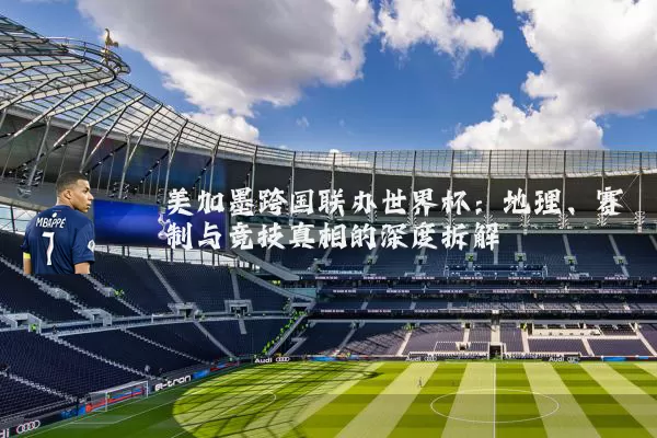 美加墨跨国联办世界杯:地理、赛制与竞技真相的深度拆解