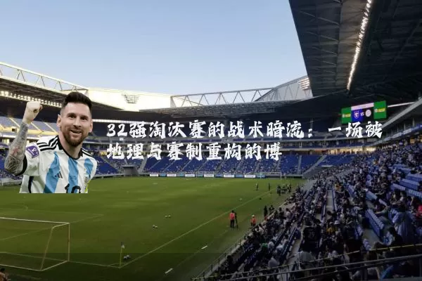 32强淘汰赛的战术暗流:一场被地理与赛制重构的博弈
