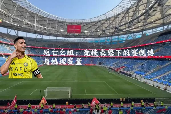 死亡之组:竞技表象下的赛制博弈与地理变量